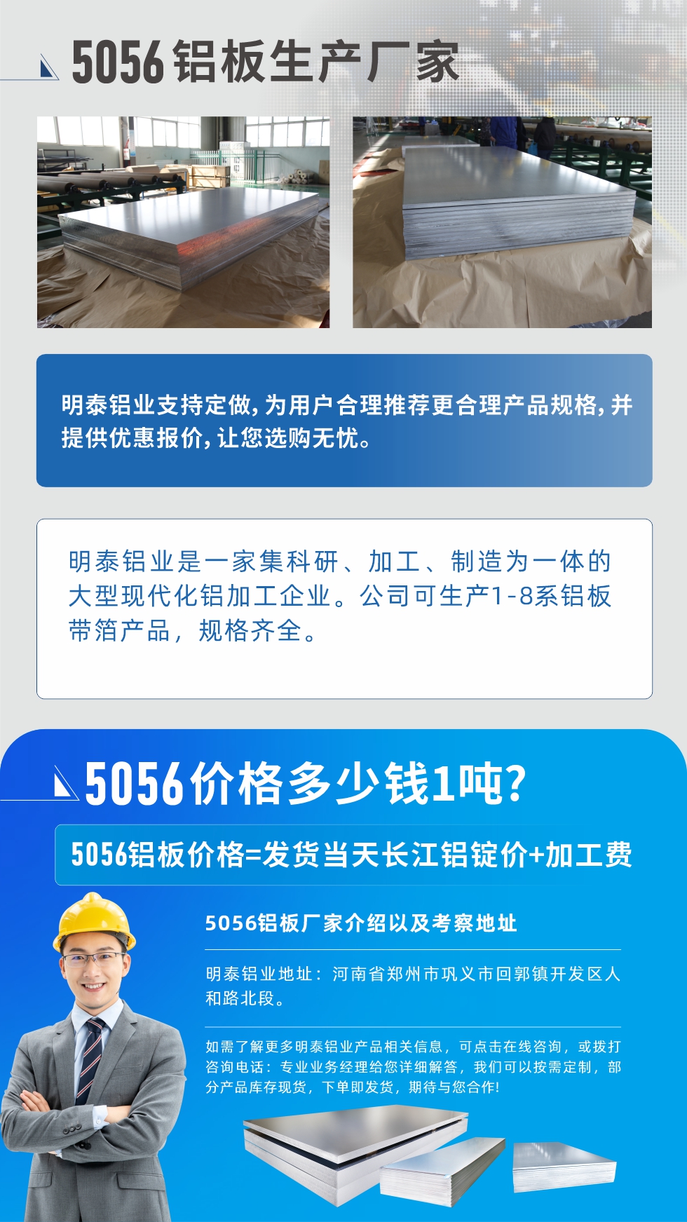 5056鋁板價格多少錢1噸
　　5056鋁板價格高低都有，小編這里建議，用戶在考慮價格的同時，也需注重產(chǎn)品質(zhì)量以及售后服務(wù)，選擇大型鋁板廠家不僅價格合理，其產(chǎn)品質(zhì)量有保障。河南明泰鋁業(yè)是業(yè)內(nèi)口碑良好的　5056鋁板生產(chǎn)廠家，價格合理，多重優(yōu)惠，可咨詢選購。
　　5056鋁板價格=發(fā)貨當(dāng)天長江鋁錠價+加工費
　　5056鋁板廠家介紹以及考察地址
　　明泰鋁業(yè)有技術(shù)經(jīng)理為您提供一對一的生產(chǎn)方案設(shè)計，為用戶合理推薦更合理產(chǎn)品規(guī)格，并提供優(yōu)惠報價;讓您選購無憂
　　明泰鋁業(yè)是一家集科研、加工、制造為一體的大型現(xiàn)代化鋁加工企業(yè)。公司可生產(chǎn)1-8系鋁板帶箔產(chǎn)品，規(guī)格齊全。
　　明泰鋁業(yè)地址：河南省鄭州市鞏義市回郭鎮(zhèn)開發(fā)區(qū)人和路北段。
　　如需了解更多明泰鋁業(yè)產(chǎn)品相關(guān)信息，可點擊在線咨詢，或撥打咨詢電話：專業(yè)業(yè)務(wù)經(jīng)理給您詳細解答，我們可以按需定制，部分產(chǎn)品庫存現(xiàn)貨，下單即發(fā)貨，期待與您合作!