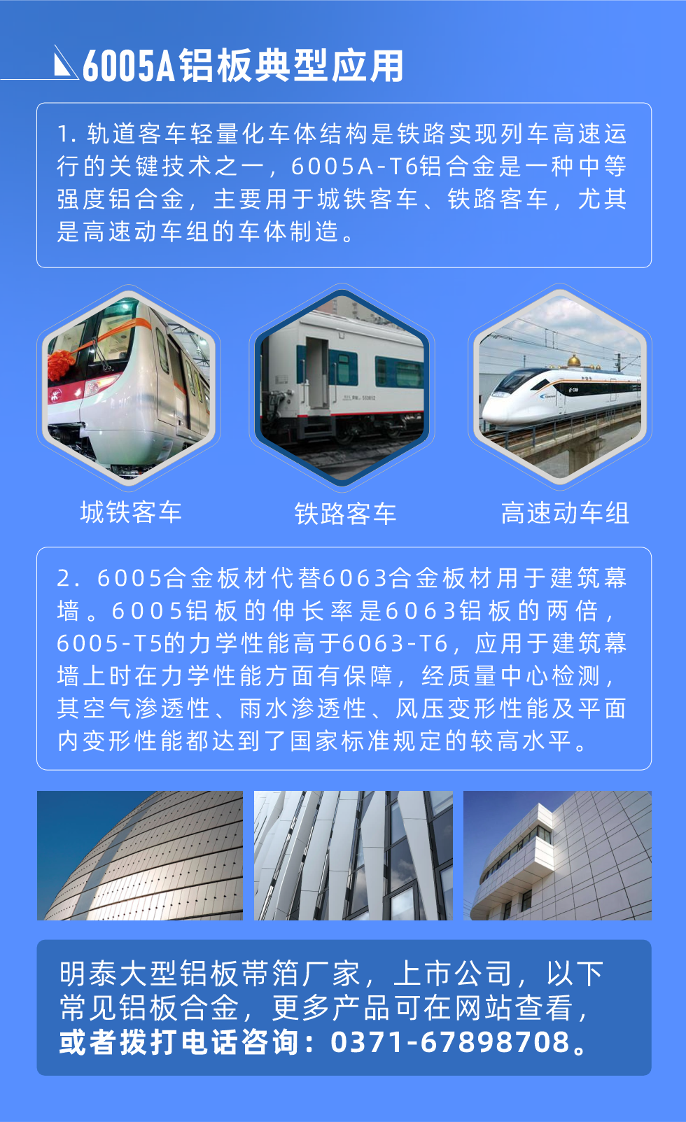 6005A鋁板典型應(yīng)用
　　1. 軌道客車輕量化車體結(jié)構(gòu)是鐵路實(shí)現(xiàn)列車高速運(yùn)行的關(guān)鍵技術(shù)之一，6005A-T6鋁合金是一種中等強(qiáng)度鋁合金，主要用于城鐵客車、鐵路客車，尤其是高速動(dòng)車組的車體制造。
　　2. 6005合金板材代替6063合金板材用于建筑幕墻。6005鋁板的伸長(zhǎng)率是6063鋁板的兩倍，6005-T5的力學(xué)性能高于6063-T6，應(yīng)用于建筑幕墻上時(shí)在力學(xué)性能方面有保障，經(jīng)質(zhì)量中心檢測(cè)，其空氣滲透性、雨水滲透性、風(fēng)壓變形性能及平面內(nèi)變形性能都達(dá)到了國(guó)家標(biāo)準(zhǔn)規(guī)定的較高水平。